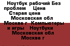 Ноутбук рабочий.Без проблем. › Цена ­ 7 000 › Старая цена ­ 7 000 - Московская обл., Москва г. Компьютеры и игры » Ноутбуки   . Московская обл.,Москва г.